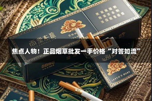 焦点人物！正品烟草批发一手价格“对答如流”