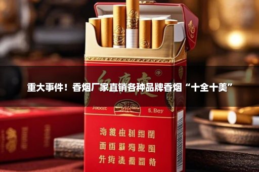 重大事件！香烟厂家直销各种品牌香烟“十全十美”