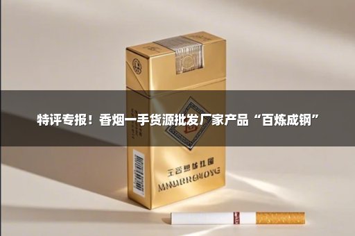 特评专报！香烟一手货源批发厂家产品“百炼成钢”
